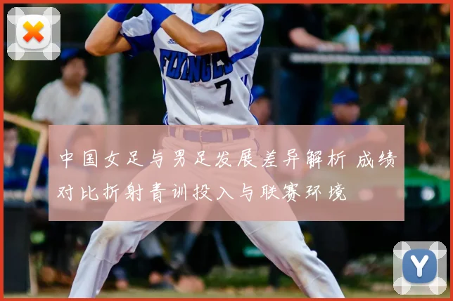 中国女足与男足发展差异解析 成绩对比折射青训投入与联赛环境